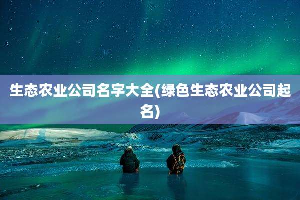 生态农业公司名字大全(绿色生态农业公司起名)
