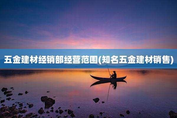 五金建材经销部经营范围(知名五金建材销售)