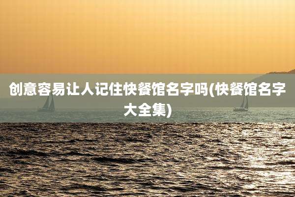 创意容易让人记住快餐馆名字吗(快餐馆名字大全集)