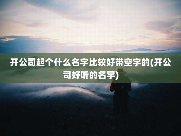 开公司起个什么名字比较好带空字的(开公司好听的名字)