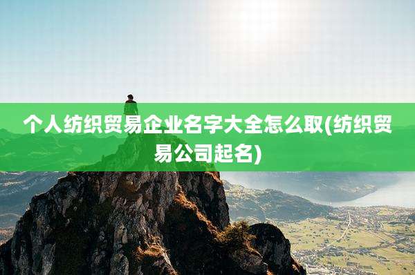 个人纺织贸易企业名字大全怎么取(纺织贸易公司起名)