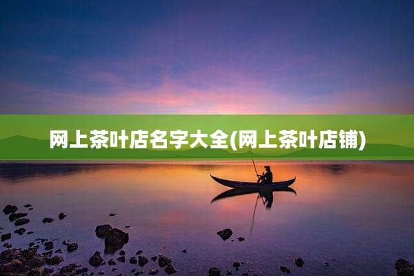 网上茶叶店名字大全(网上茶叶店铺)