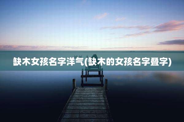缺木女孩名字洋气(缺木的女孩名字叠字)