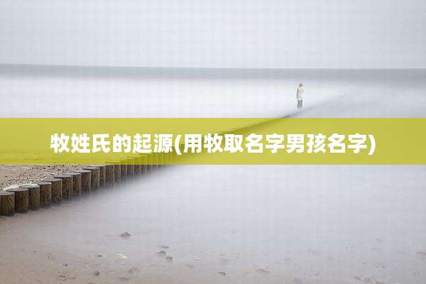 牧姓氏的起源(用牧取名字男孩名字)