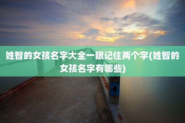 姓智的女孩名字大全一眼记住两个字(姓智的女孩名字有哪些)