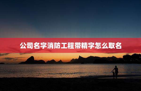 公司名字消防工程带精字怎么取名