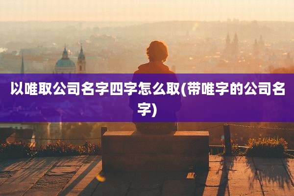 以唯取公司名字四字怎么取(带唯字的公司名字)