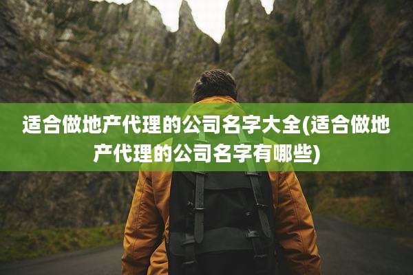 适合做地产代理的公司名字大全(适合做地产代理的公司名字有哪些)