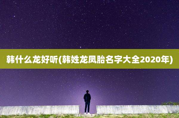 韩什么龙好听(韩姓龙凤胎名字大全2020年)