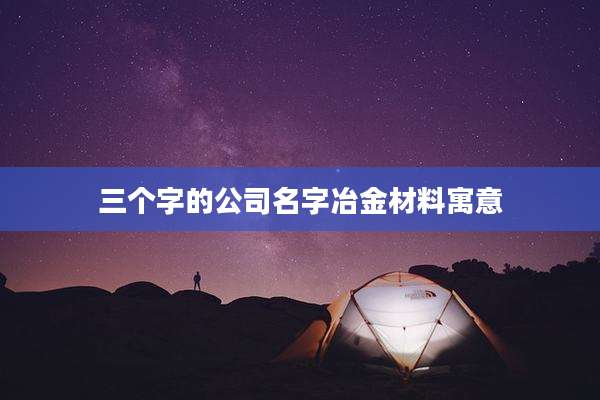 三个字的公司名字冶金材料寓意