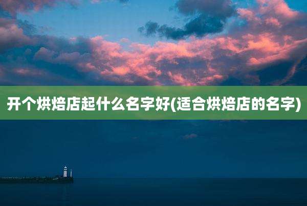 开个烘焙店起什么名字好(适合烘焙店的名字)