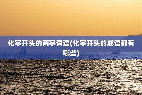 化字开头的两字词语(化字开头的成语都有哪些)