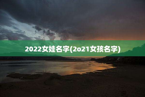 2022女娃名字(2o21女孩名字)