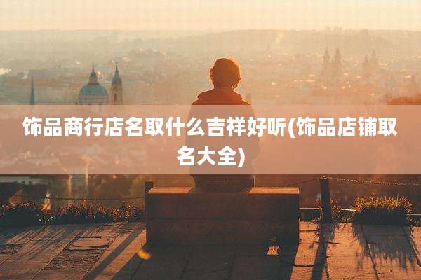 饰品商行店名取什么吉祥好听(饰品店铺取名大全)