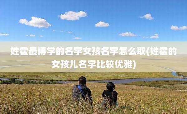 姓霍最博学的名字女孩名字怎么取(姓霍的女孩儿名字比较优雅)