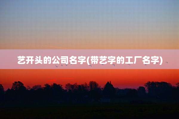 艺开头的公司名字(带艺字的工厂名字)