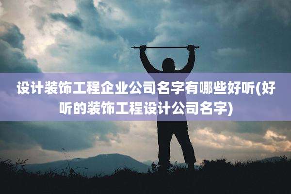 设计装饰工程企业公司名字有哪些好听(好听的装饰工程设计公司名字)
