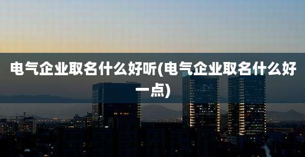 电气企业取名什么好听(电气企业取名什么好一点)