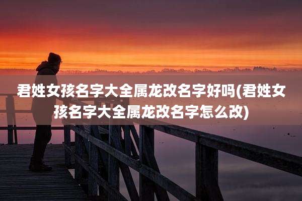 君姓女孩名字大全属龙改名字好吗(君姓女孩名字大全属龙改名字怎么改)