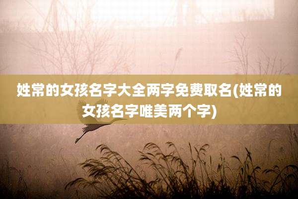 姓常的女孩名字大全两字免费取名(姓常的女孩名字唯美两个字)