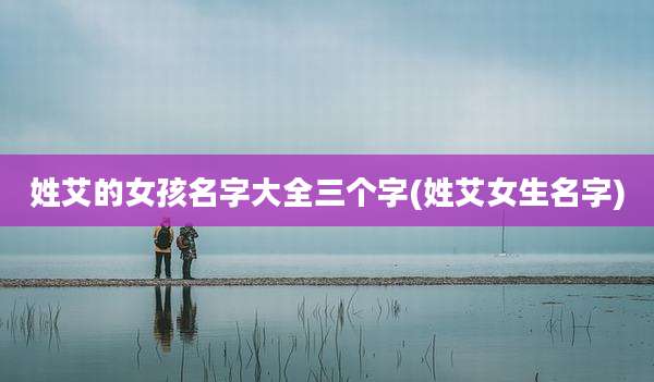 姓艾的女孩名字大全三个字(姓艾女生名字)