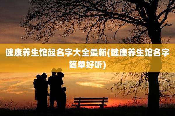 健康养生馆起名字大全最新(健康养生馆名字简单好听)