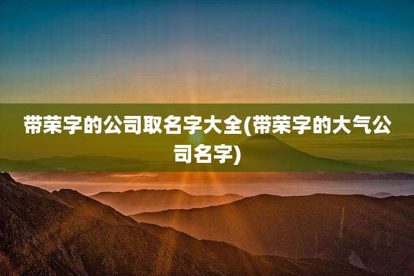 带荣字的公司取名字大全(带荣字的大气公司名字)