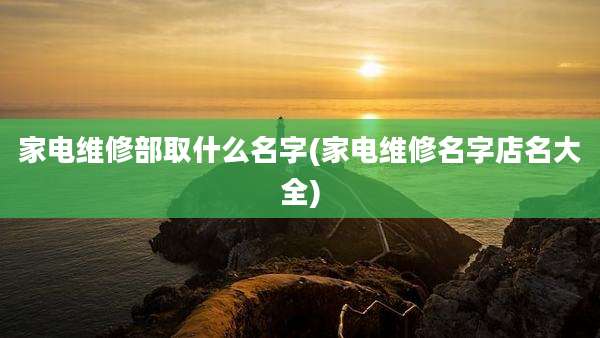家电维修部取什么名字(家电维修名字店名大全)