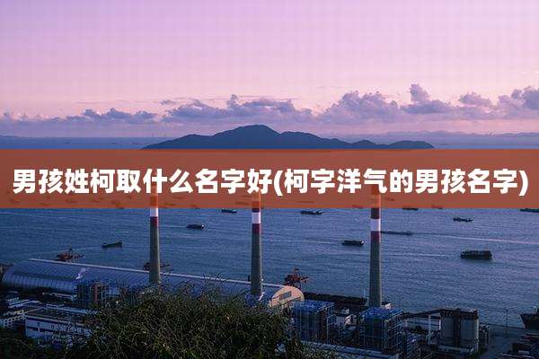男孩姓柯取什么名字好(柯字洋气的男孩名字)