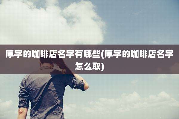 厚字的咖啡店名字有哪些(厚字的咖啡店名字怎么取)