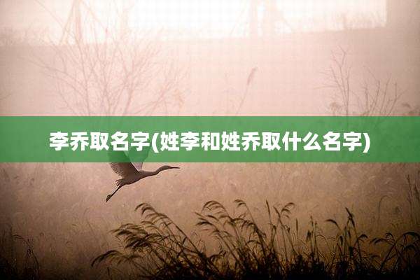 李乔取名字(姓李和姓乔取什么名字)