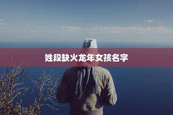 姓段缺火龙年女孩名字