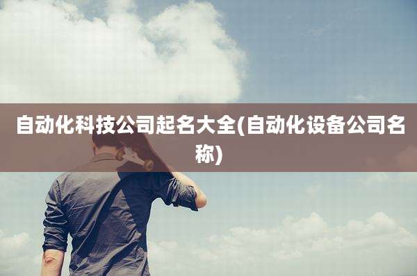 自动化科技公司起名大全(自动化设备公司名称)