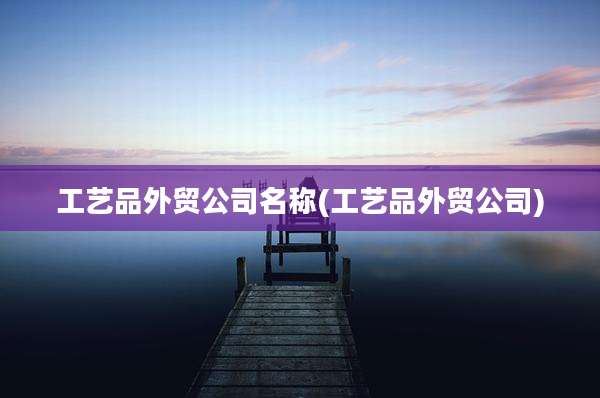 工艺品外贸公司名称(工艺品外贸公司)