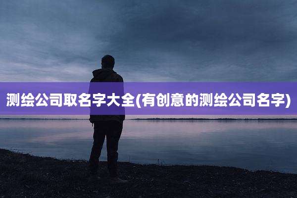 测绘公司取名字大全(有创意的测绘公司名字)