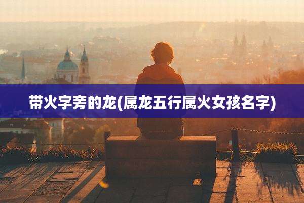 带火字旁的龙(属龙五行属火女孩名字)