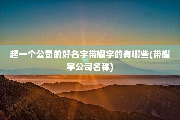 起一个公司的好名字带耀字的有哪些(带耀字公司名称)