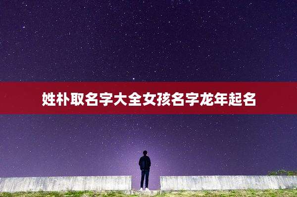 姓朴取名字大全女孩名字龙年起名