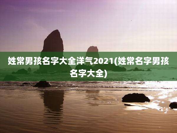 姓常男孩名字大全洋气2021(姓常名字男孩名字大全)