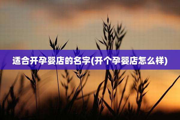 适合开孕婴店的名字(开个孕婴店怎么样)