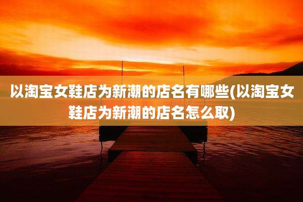 以淘宝女鞋店为新潮的店名有哪些(以淘宝女鞋店为新潮的店名怎么取)
