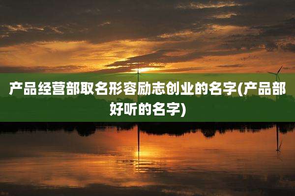 产品经营部取名形容励志创业的名字(产品部好听的名字)