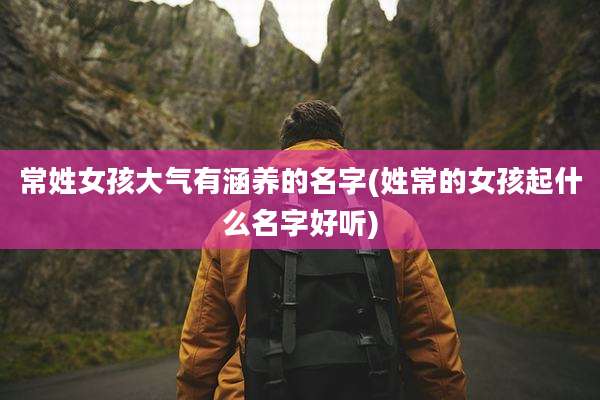常姓女孩大气有涵养的名字(姓常的女孩起什么名字好听)