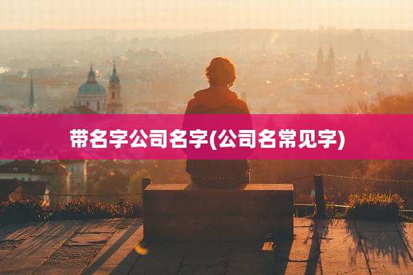 带名字公司名字(公司名常见字)