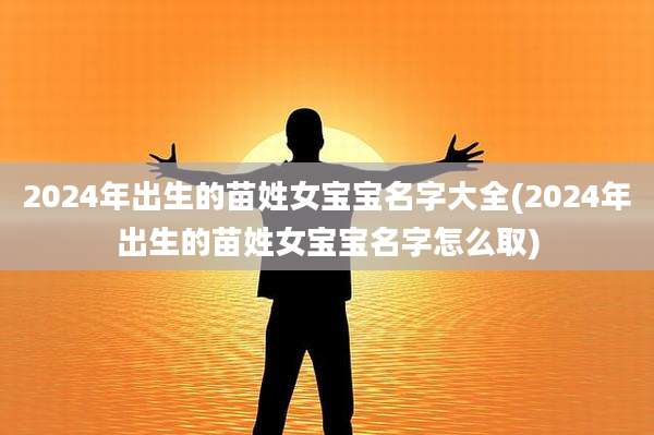 2024年出生的苗姓女宝宝名字大全(2024年出生的苗姓女宝宝名字怎么取)