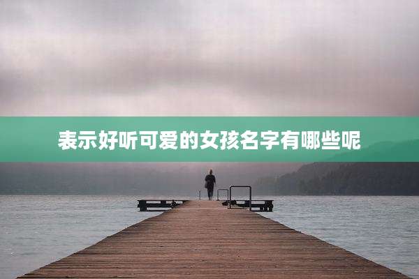 表示好听可爱的女孩名字有哪些呢