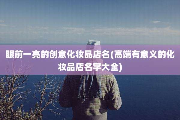 眼前一亮的创意化妆品店名(高端有意义的化妆品店名字大全)