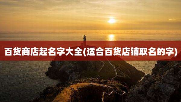 百货商店起名字大全(适合百货店铺取名的字)