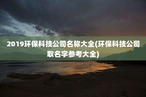 2019环保科技公司名称大全(环保科技公司取名字参考大全)