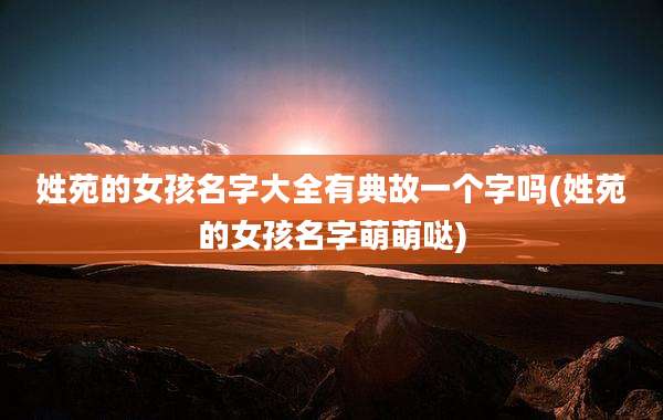 姓苑的女孩名字大全有典故一个字吗(姓苑的女孩名字萌萌哒)